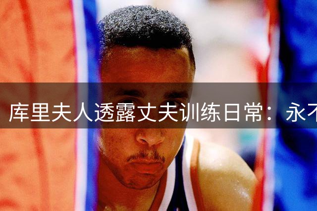 库里夫人透露丈夫训练日常：永不停歇的篮球之旅